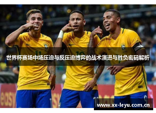 世界杯赛场中场压迫与反压迫博弈的战术演进与胜负密码解析 世界杯赛场中场压迫与反压迫博弈的战术演进与胜负密码解析