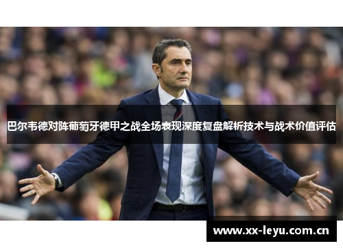 巴尔韦德对阵葡萄牙德甲之战全场表现深度复盘解析技术与战术价值评估