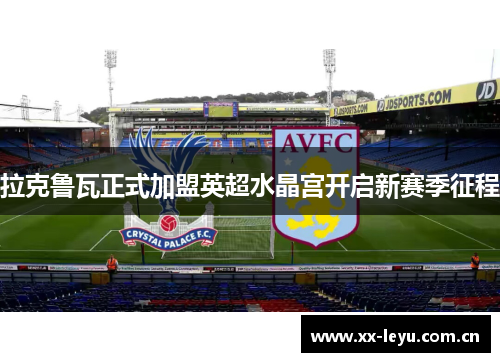 拉克鲁瓦正式加盟英超水晶宫开启新赛季征程
