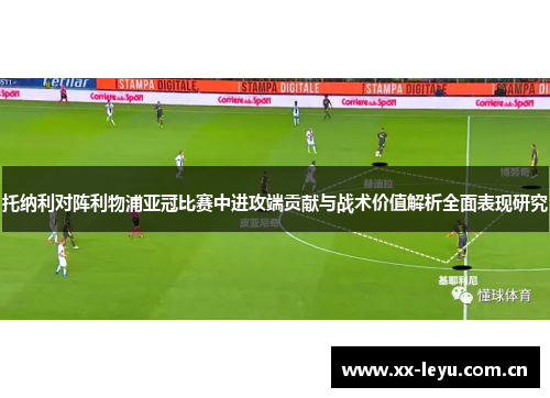 托纳利对阵利物浦亚冠比赛中进攻端贡献与战术价值解析全面表现研究