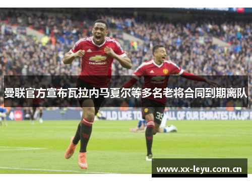 曼联官方宣布瓦拉内马夏尔等多名老将合同到期离队 曼联官方宣布瓦拉内马夏尔等多名老将合同到期离队