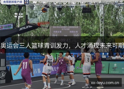 奥运会三人篮球青训发力，人才涌现未来可期